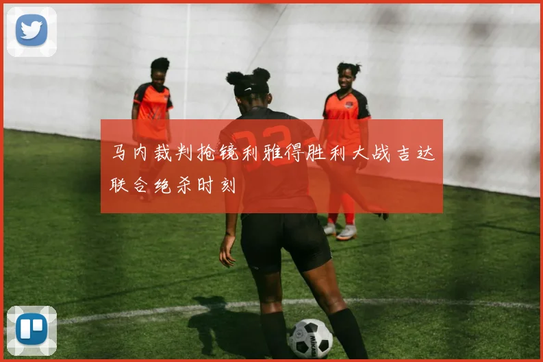 马内裁判抢镜利雅得胜利大战吉达联合绝杀时刻