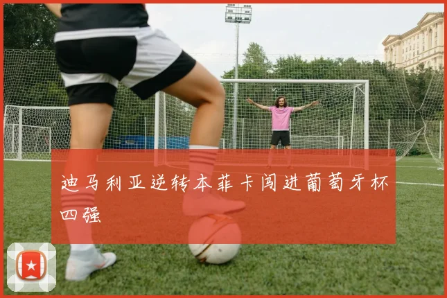 迪马利亚逆转本菲卡闯进葡萄牙杯四强