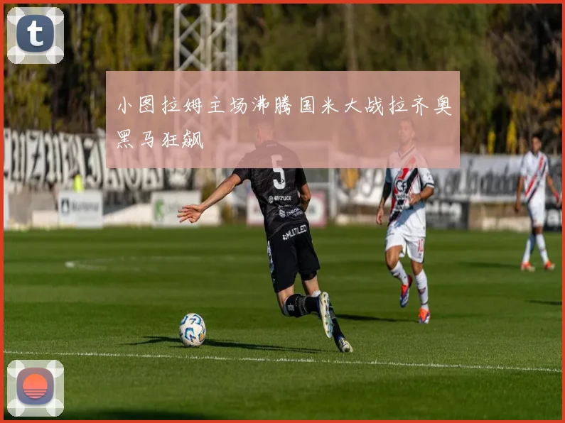 小图拉姆主场沸腾国米大战拉齐奥黑马狂飙
