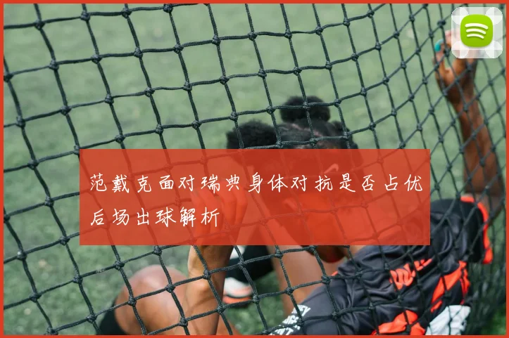 范戴克面对瑞典身体对抗是否占优后场出球解析