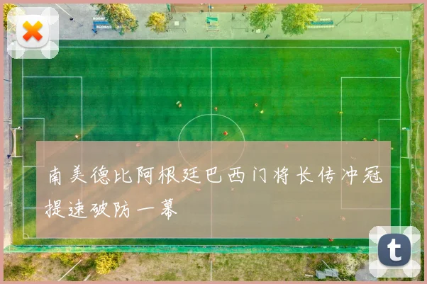 南美德比阿根廷巴西门将长传冲冠提速破防一幕