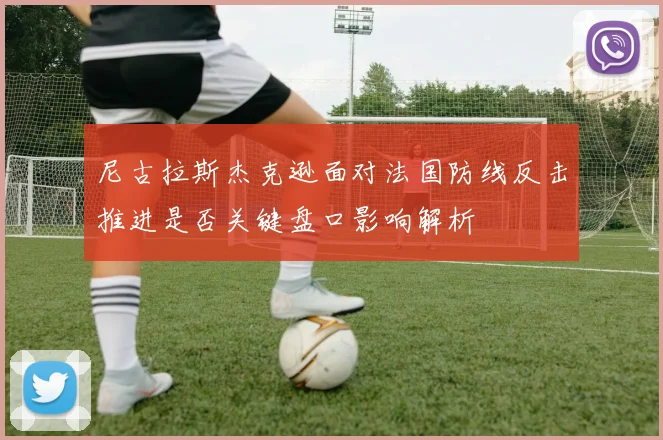 尼古拉斯杰克逊面对法国防线反击推进是否关键盘口影响解析