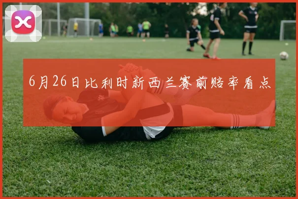 6月26日比利时新西兰赛前赔率看点