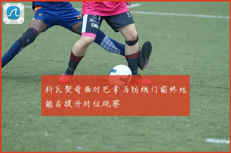 科瓦契奇面对巴拿马防线门前终结能否提升对位观察