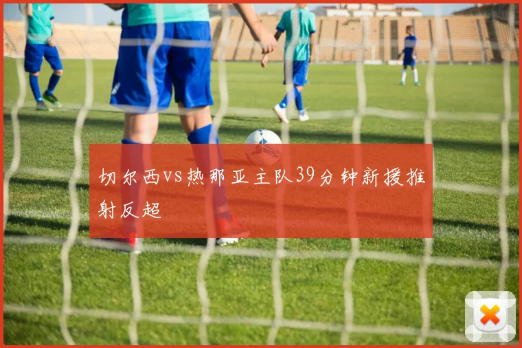 切尔西vs热那亚主队39分钟新援推射反超