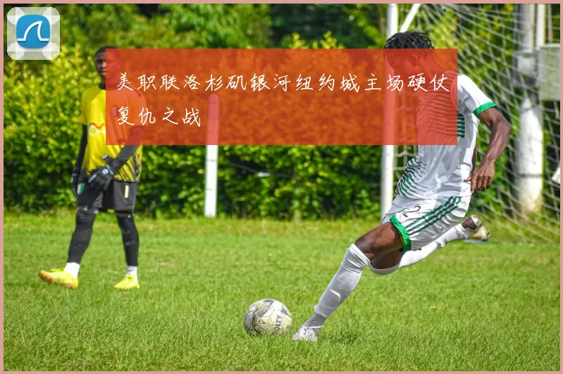 美职联洛杉矶银河纽约城主场硬仗复仇之战
