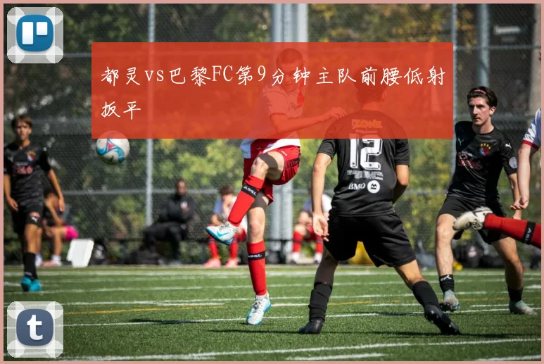都灵vs巴黎FC第9分钟主队前腰低射扳平
