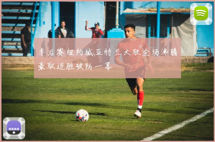 季后赛纽约城亚特兰大联全场沸腾豪取连胜破防一幕