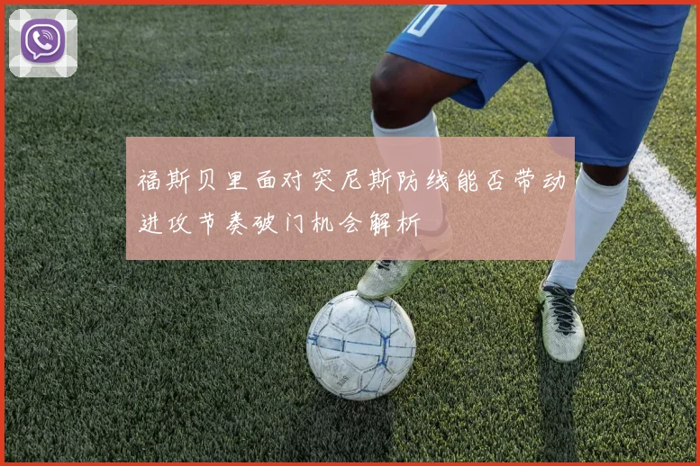 福斯贝里面对突尼斯防线能否带动进攻节奏破门机会解析