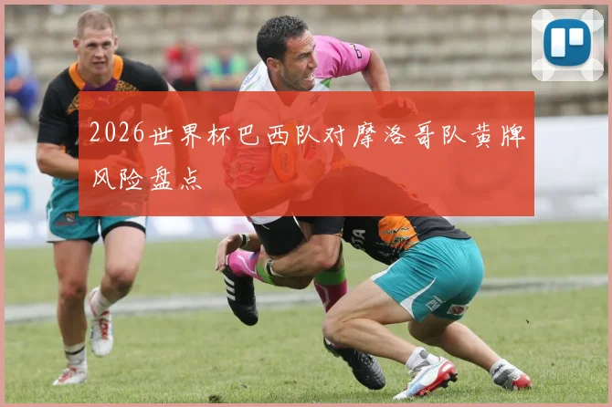 2026世界杯巴西队对摩洛哥队黄牌风险盘点