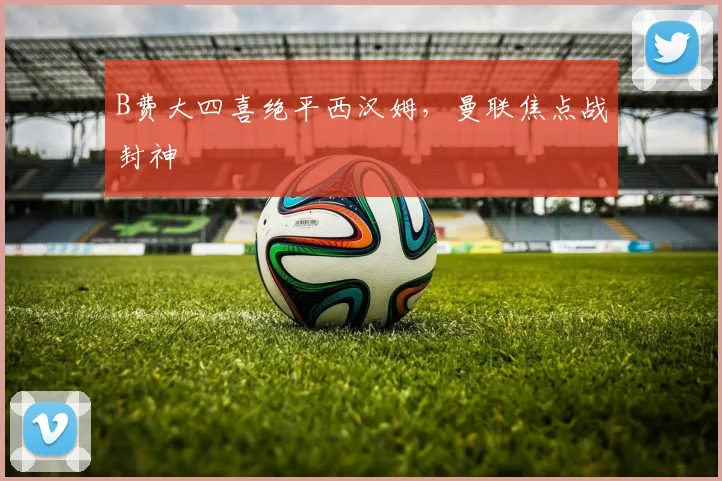 B费大四喜绝平西汉姆，曼联焦点战封神