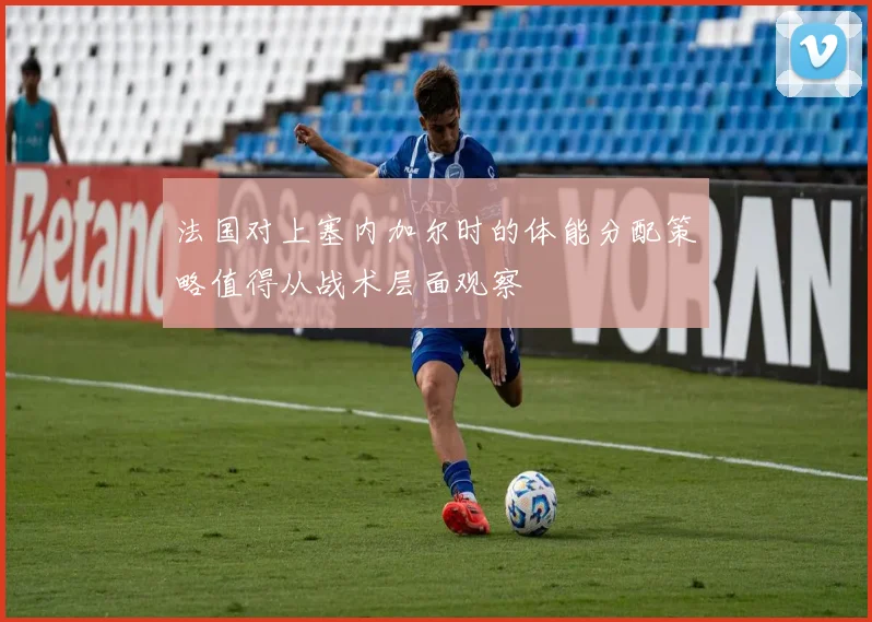 法国对上塞内加尔时的体能分配策略值得从战术层面观察