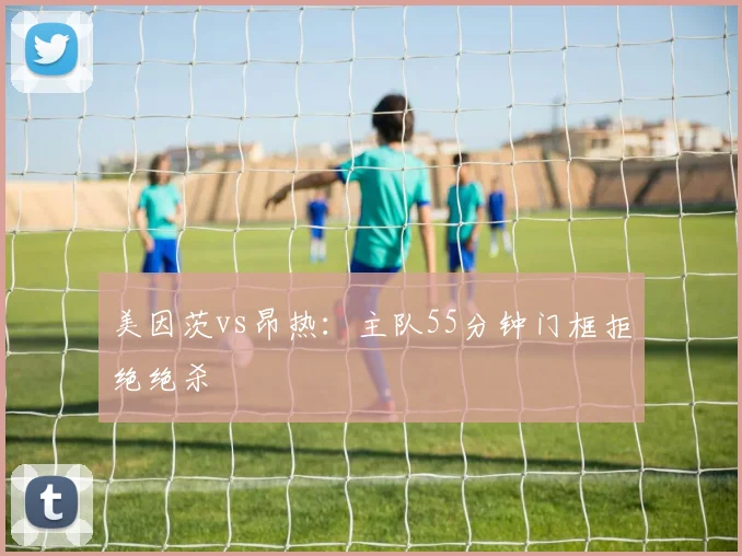 美因茨vs昂热:主队55分钟门框拒绝绝杀