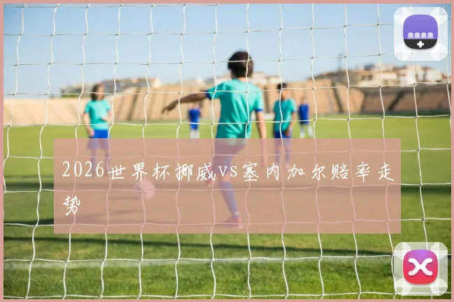 2026世界杯挪威vs塞内加尔赔率走势