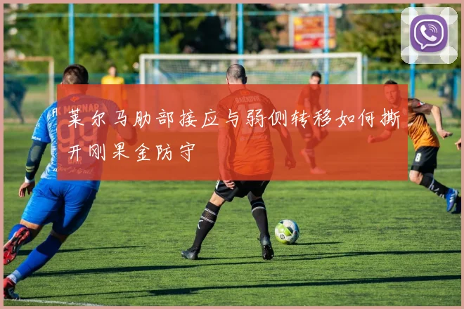 莱尔马肋部接应与弱侧转移如何撕开刚果金防守
