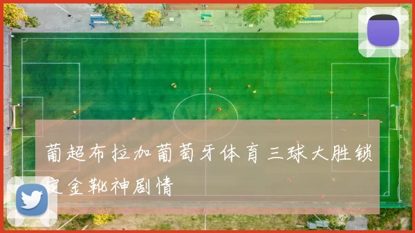 葡超布拉加葡萄牙体育三球大胜锁定金靴神剧情