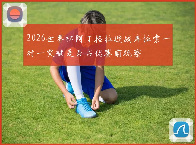 2026世界杯阿丁格拉迎战库拉索一对一突破是否占优赛前观察