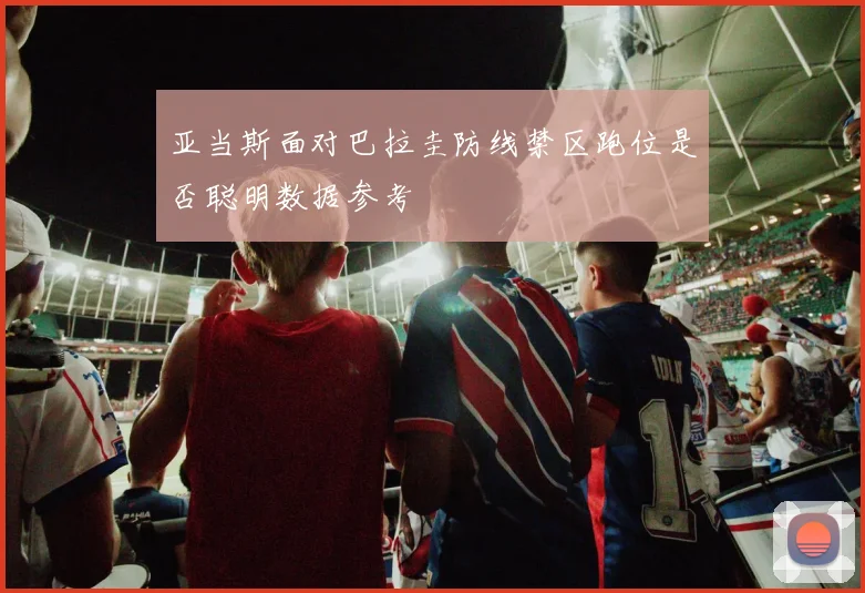 亚当斯面对巴拉圭防线禁区跑位是否聪明数据参考
