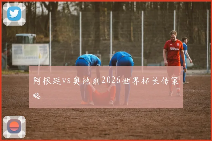 阿根廷vs奥地利2026世界杯长传策略