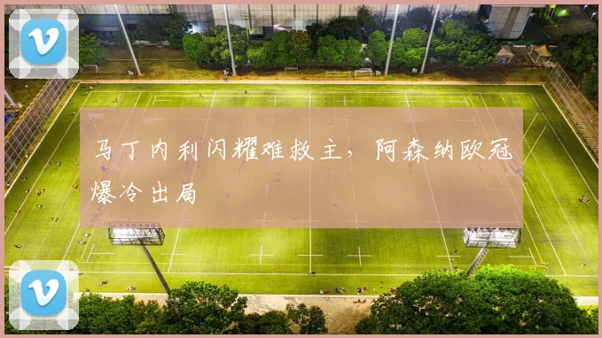 马丁内利闪耀难救主，阿森纳欧冠爆冷出局