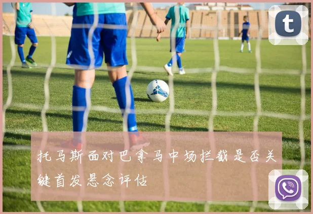托马斯面对巴拿马中场拦截是否关键首发悬念评估