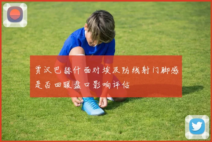 贾汉巴赫什面对埃及防线射门脚感是否回暖盘口影响评估