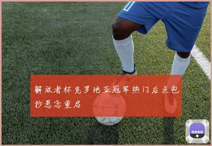 解放者杯克罗地亚冠军热门后点包抄悬念重启