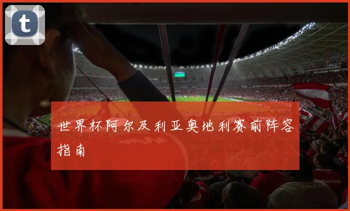 世界杯阿尔及利亚奥地利赛前阵容指南