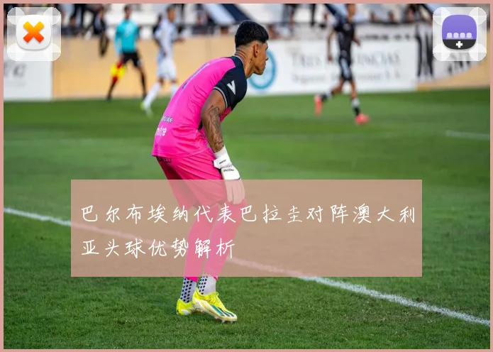 巴尔布埃纳代表巴拉圭对阵澳大利亚头球优势解析