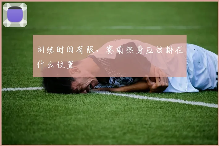 训练时间有限，赛前热身应该排在什么位置