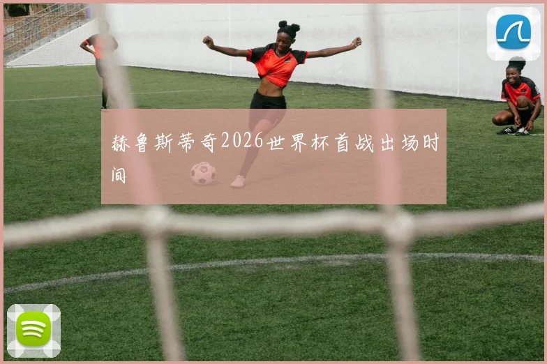 赫鲁斯蒂奇2026世界杯首战出场时间