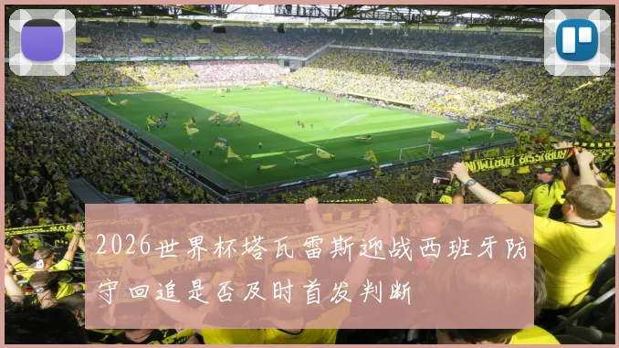 2026世界杯塔瓦雷斯迎战西班牙防守回追是否及时首发判断