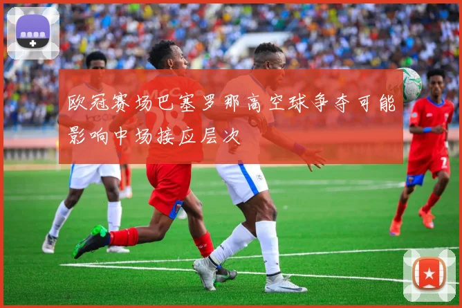 欧冠赛场巴塞罗那高空球争夺可能影响中场接应层次