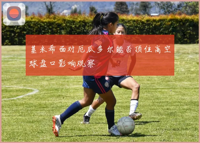 基米希面对厄瓜多尔能否顶住高空球盘口影响观察