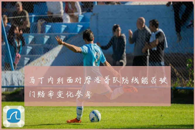 马丁内利面对摩洛哥队防线能否破门赔率变化参考