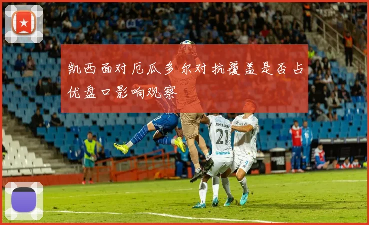 凯西面对厄瓜多尔对抗覆盖是否占优盘口影响观察