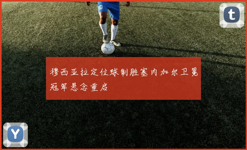 穆西亚拉定位球制胜塞内加尔卫冕冠军悬念重启