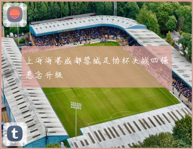 上海海港成都蓉城足协杯决战四强悬念升级