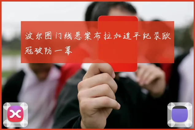 波尔图门线悬案布拉加追平纪录欧冠破防一幕