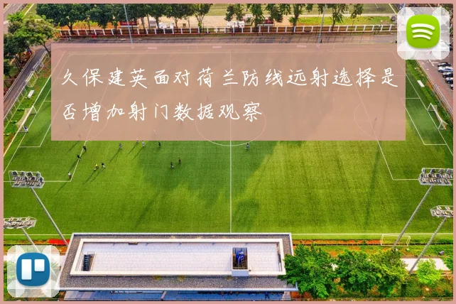 久保建英面对荷兰防线远射选择是否增加射门数据观察