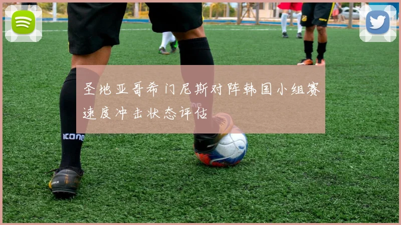 圣地亚哥希门尼斯对阵韩国小组赛速度冲击状态评估