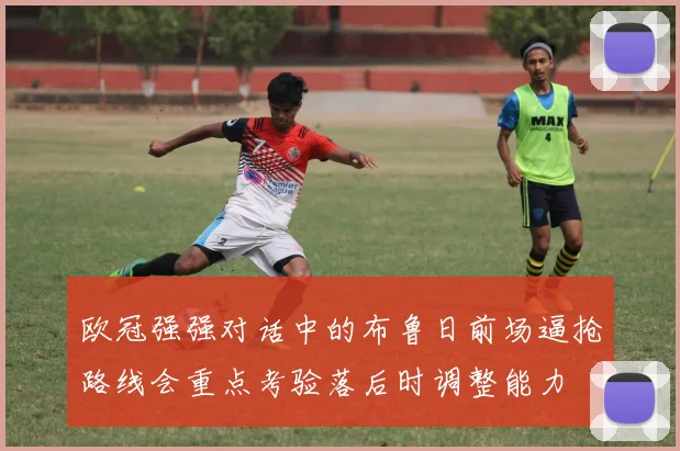 欧冠强强对话中的布鲁日前场逼抢路线会重点考验落后时调整能力