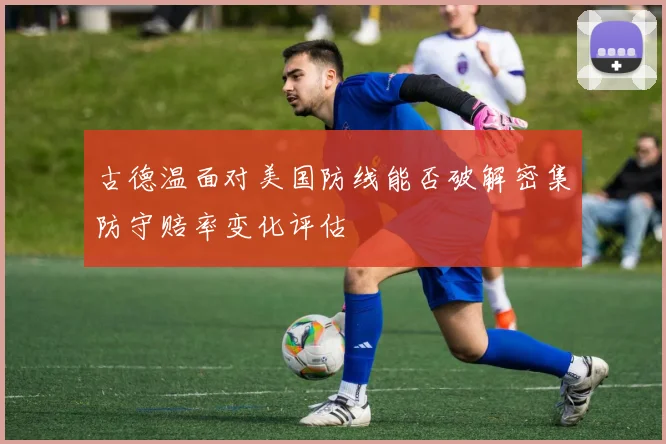 古德温面对美国防线能否破解密集防守赔率变化评估