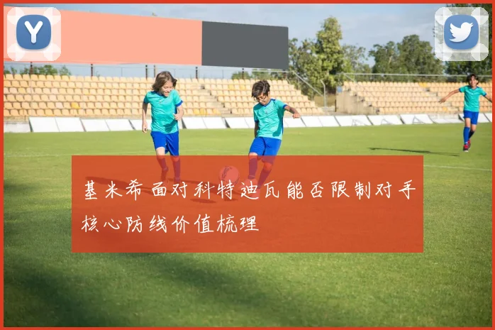 基米希面对科特迪瓦能否限制对手核心防线价值梳理