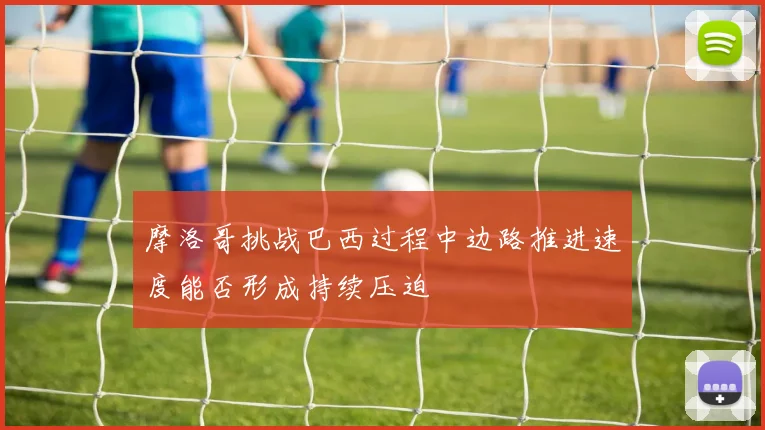 摩洛哥挑战巴西过程中边路推进速度能否形成持续压迫