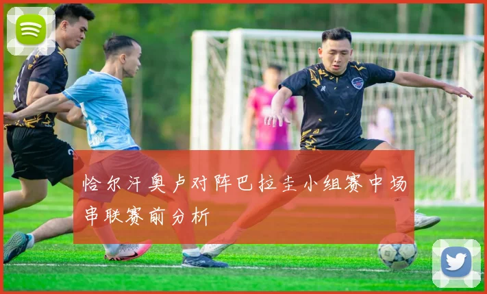 恰尔汗奥卢对阵巴拉圭小组赛中场串联赛前分析
