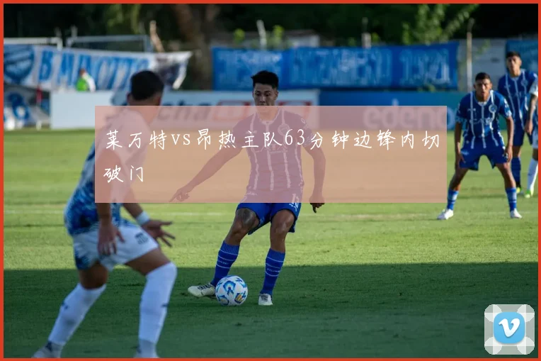 莱万特vs昂热主队63分钟边锋内切破门