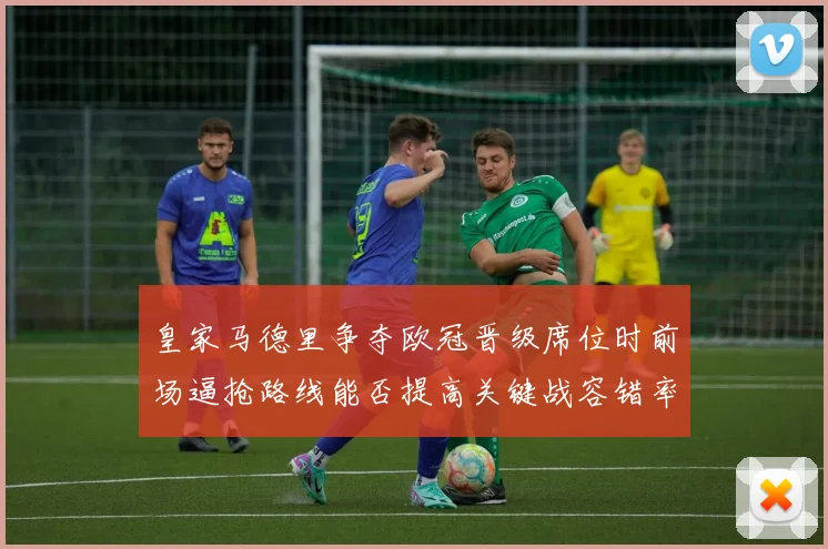 皇家马德里争夺欧冠晋级席位时前场逼抢路线能否提高关键战容错率