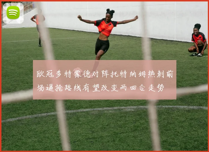 欧冠多特蒙德对阵托特纳姆热刺前场逼抢路线有望改变两回合走势