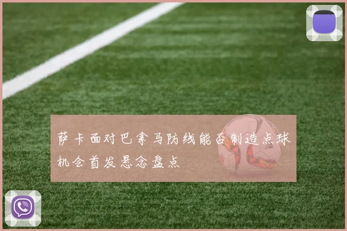 萨卡面对巴拿马防线能否制造点球机会首发悬念盘点